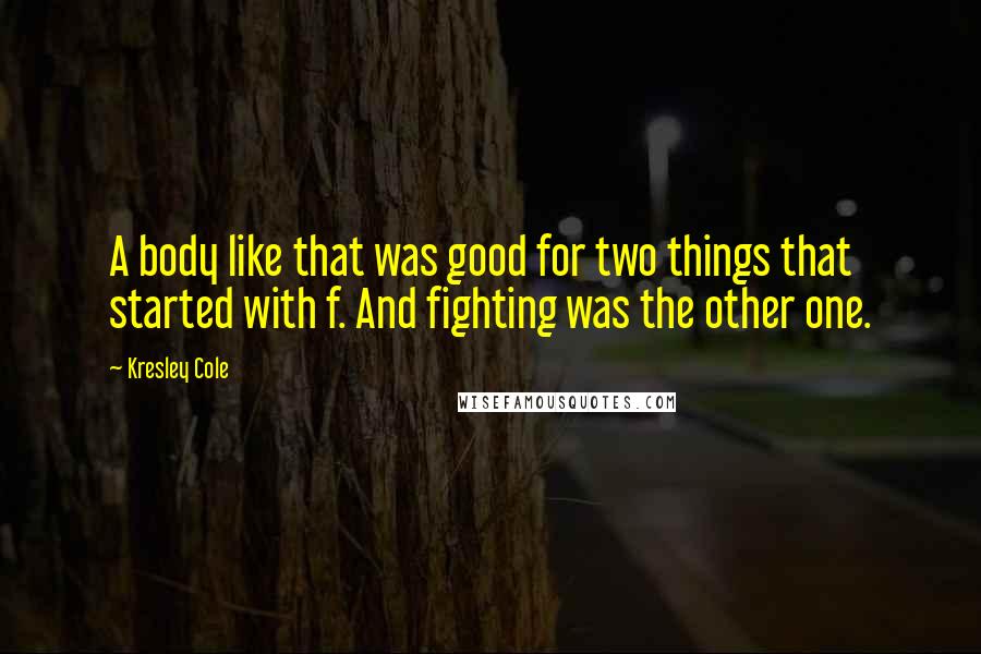 Kresley Cole Quotes: A body like that was good for two things that started with f. And fighting was the other one.