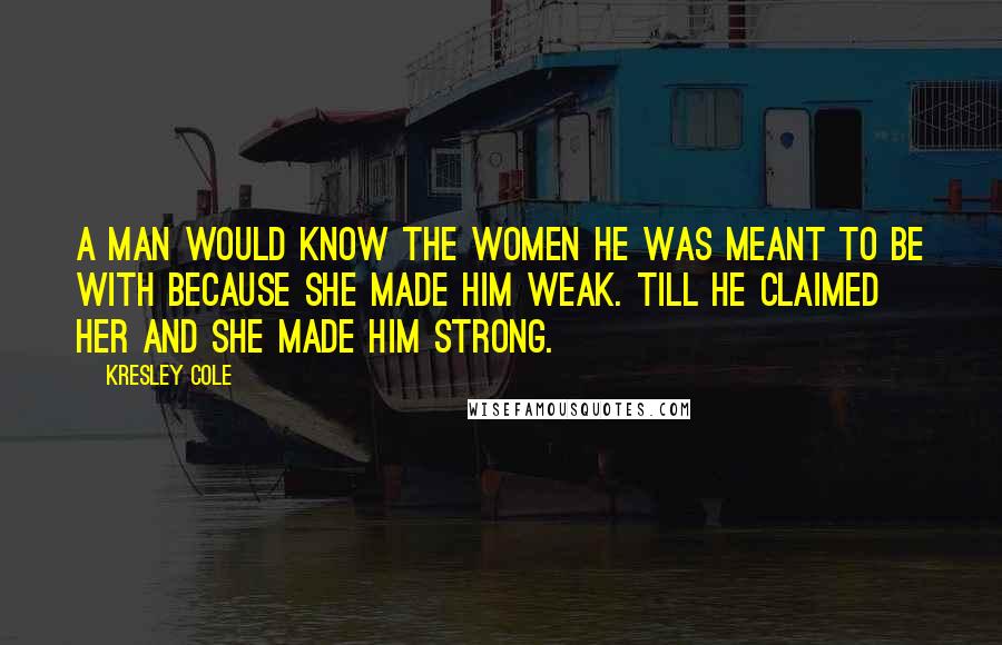 Kresley Cole Quotes: A man would know the women he was meant to be with because she made him weak. Till he claimed her and she made him strong.