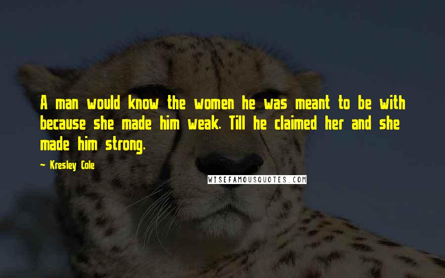 Kresley Cole Quotes: A man would know the women he was meant to be with because she made him weak. Till he claimed her and she made him strong.