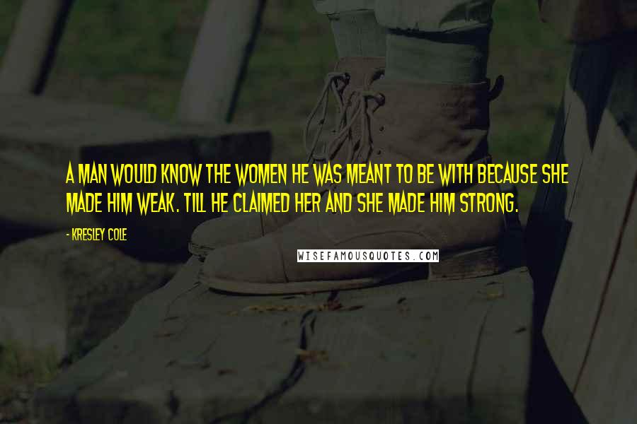 Kresley Cole Quotes: A man would know the women he was meant to be with because she made him weak. Till he claimed her and she made him strong.