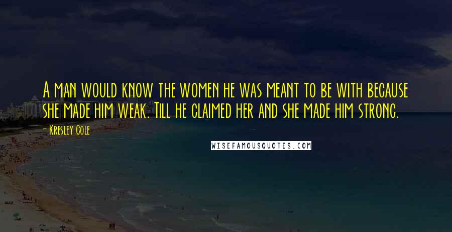 Kresley Cole Quotes: A man would know the women he was meant to be with because she made him weak. Till he claimed her and she made him strong.