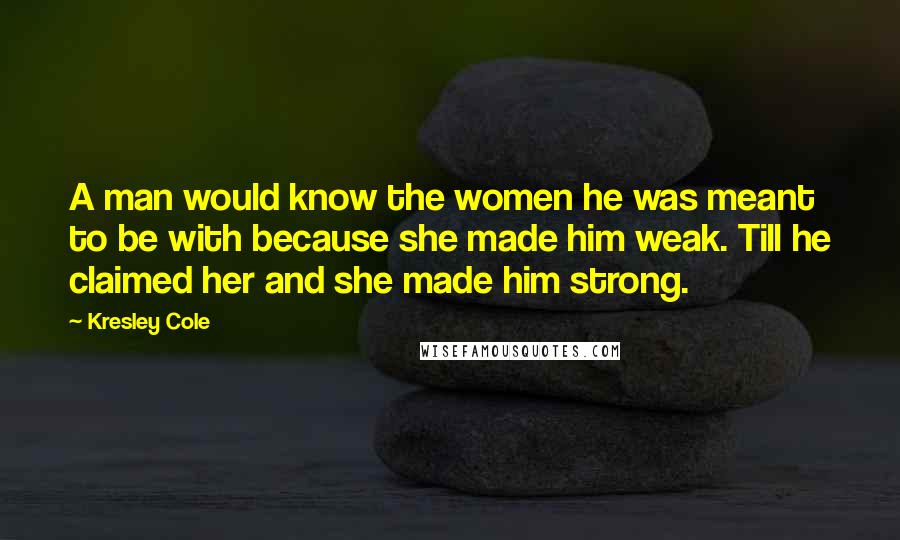 Kresley Cole Quotes: A man would know the women he was meant to be with because she made him weak. Till he claimed her and she made him strong.