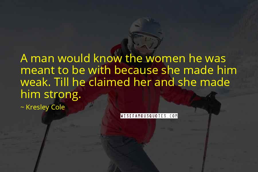 Kresley Cole Quotes: A man would know the women he was meant to be with because she made him weak. Till he claimed her and she made him strong.