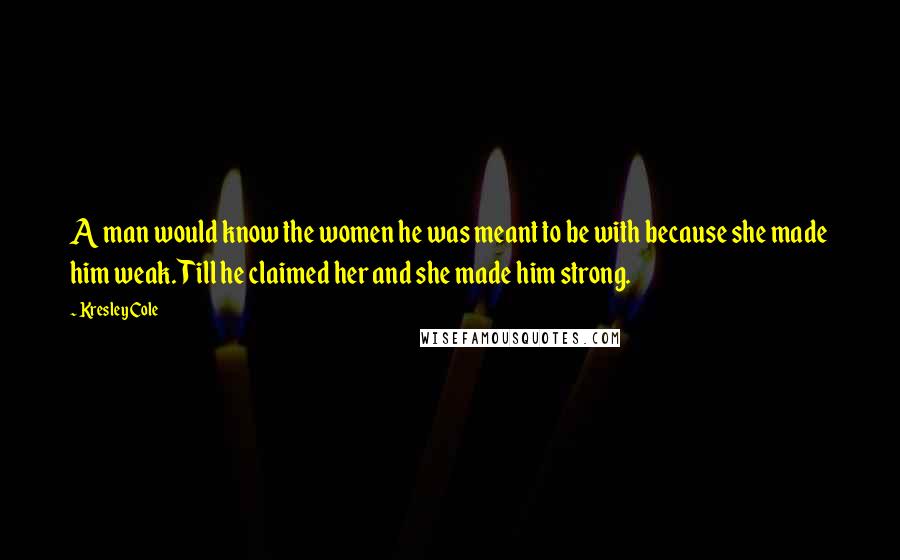 Kresley Cole Quotes: A man would know the women he was meant to be with because she made him weak. Till he claimed her and she made him strong.