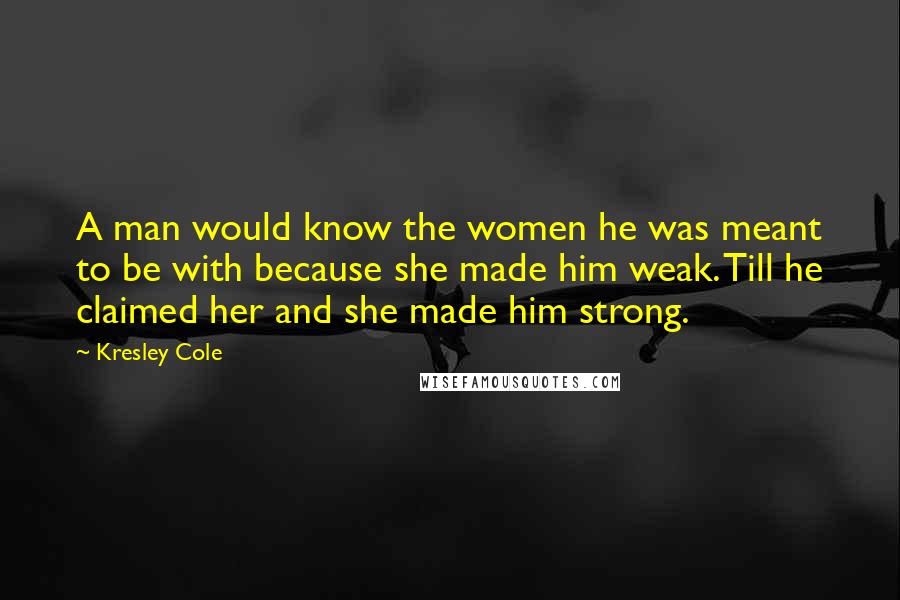 Kresley Cole Quotes: A man would know the women he was meant to be with because she made him weak. Till he claimed her and she made him strong.