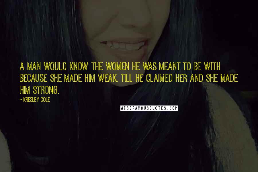 Kresley Cole Quotes: A man would know the women he was meant to be with because she made him weak. Till he claimed her and she made him strong.