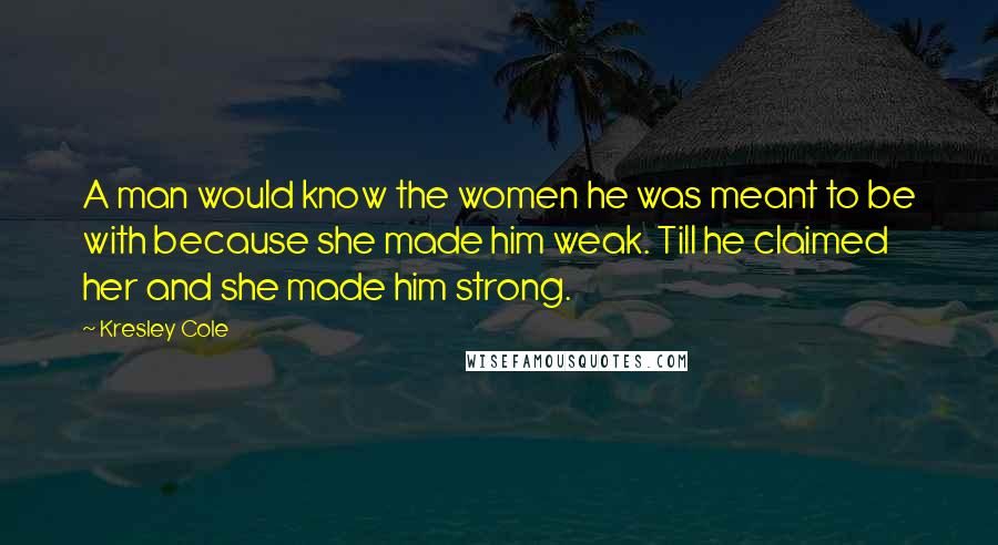 Kresley Cole Quotes: A man would know the women he was meant to be with because she made him weak. Till he claimed her and she made him strong.