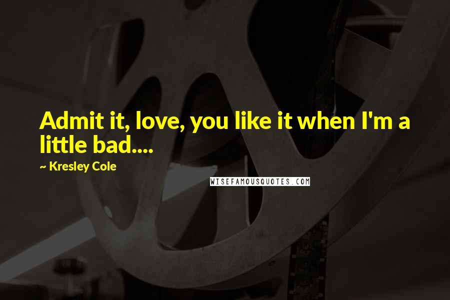 Kresley Cole Quotes: Admit it, love, you like it when I'm a little bad....