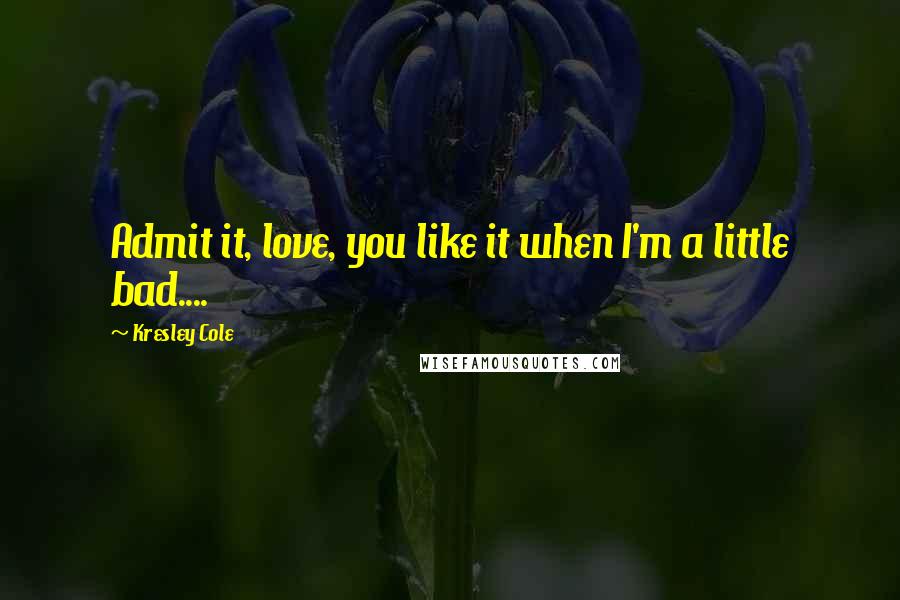 Kresley Cole Quotes: Admit it, love, you like it when I'm a little bad....