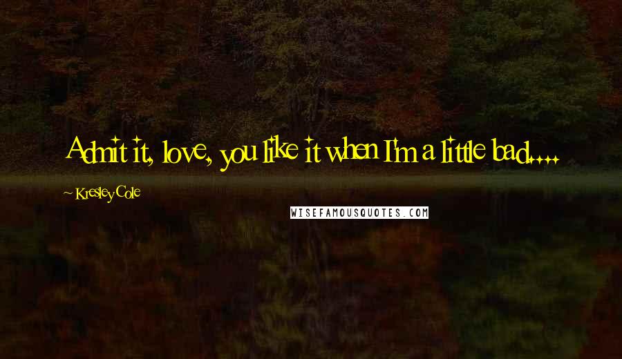 Kresley Cole Quotes: Admit it, love, you like it when I'm a little bad....