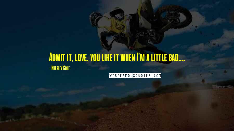 Kresley Cole Quotes: Admit it, love, you like it when I'm a little bad....