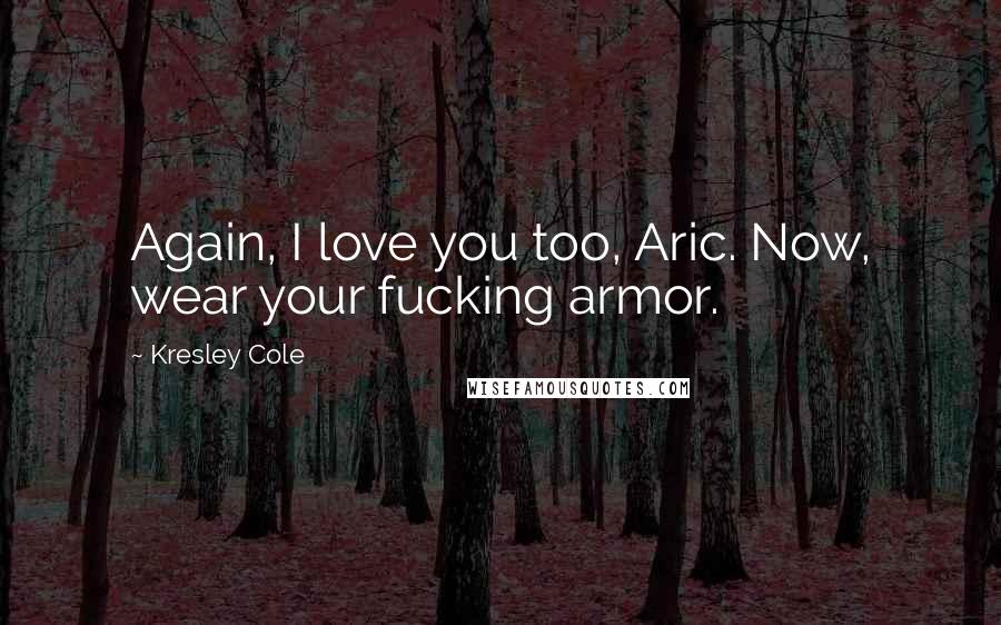 Kresley Cole Quotes: Again, I love you too, Aric. Now, wear your fucking armor.