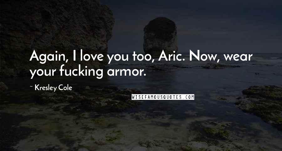 Kresley Cole Quotes: Again, I love you too, Aric. Now, wear your fucking armor.