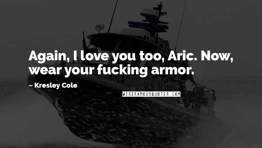 Kresley Cole Quotes: Again, I love you too, Aric. Now, wear your fucking armor.