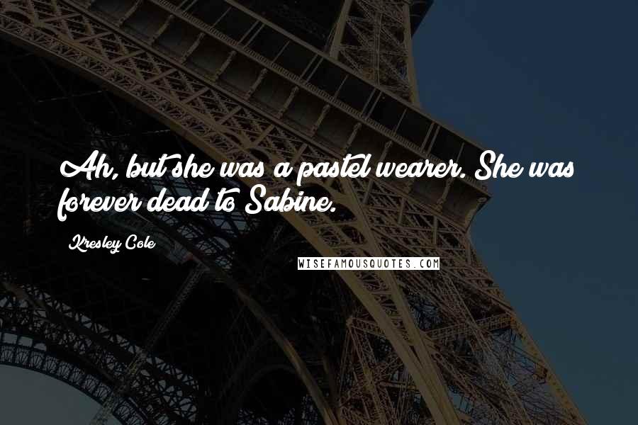 Kresley Cole Quotes: Ah, but she was a pastel wearer. She was forever dead to Sabine.