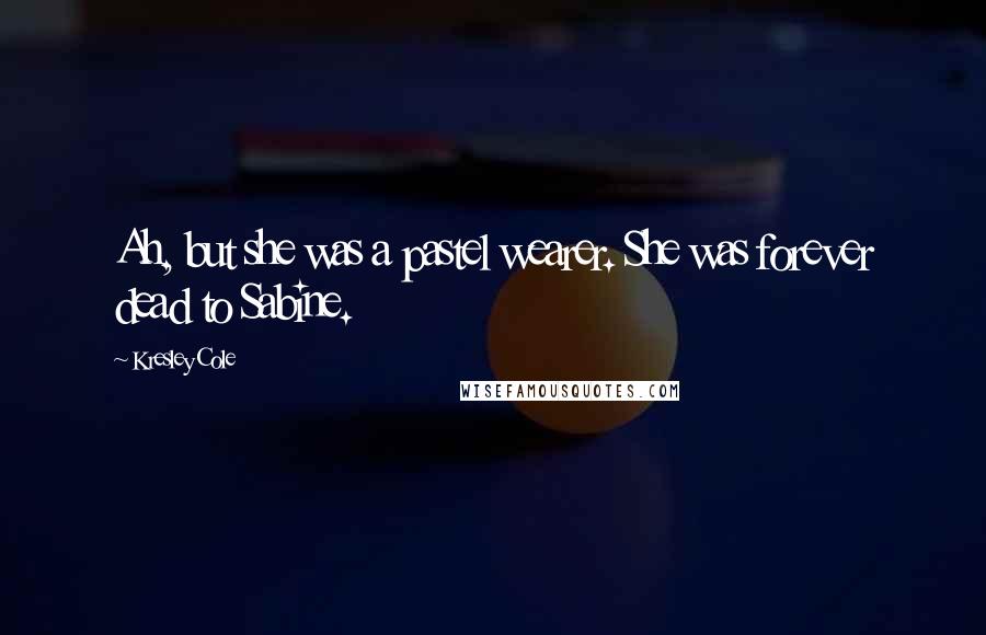 Kresley Cole Quotes: Ah, but she was a pastel wearer. She was forever dead to Sabine.