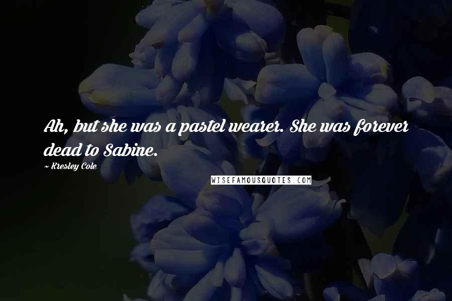 Kresley Cole Quotes: Ah, but she was a pastel wearer. She was forever dead to Sabine.