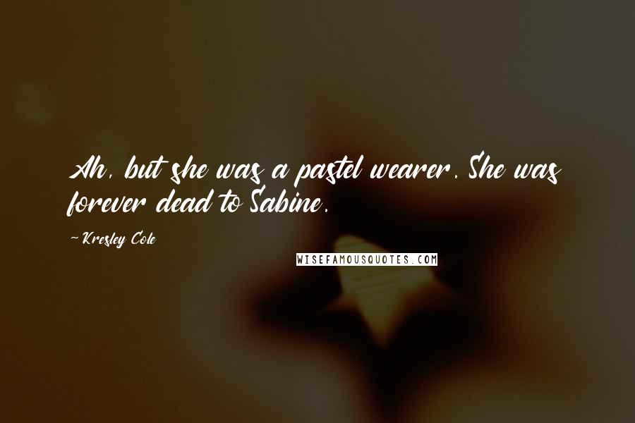 Kresley Cole Quotes: Ah, but she was a pastel wearer. She was forever dead to Sabine.
