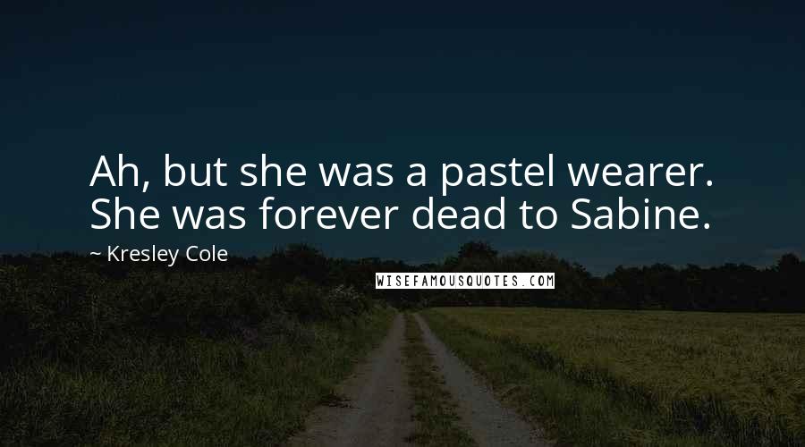 Kresley Cole Quotes: Ah, but she was a pastel wearer. She was forever dead to Sabine.