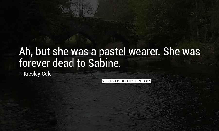 Kresley Cole Quotes: Ah, but she was a pastel wearer. She was forever dead to Sabine.