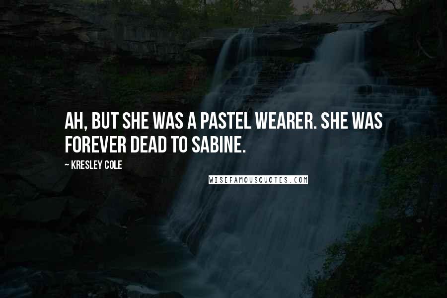 Kresley Cole Quotes: Ah, but she was a pastel wearer. She was forever dead to Sabine.