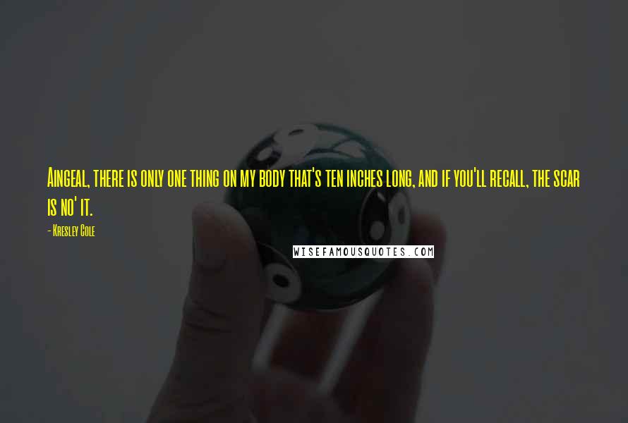 Kresley Cole Quotes: Aingeal, there is only one thing on my body that's ten inches long, and if you'll recall, the scar is no' it.