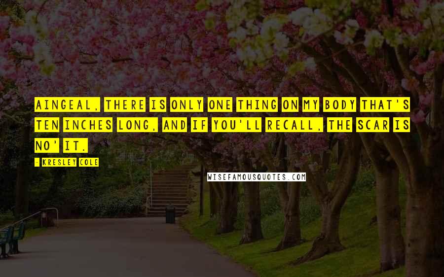 Kresley Cole Quotes: Aingeal, there is only one thing on my body that's ten inches long, and if you'll recall, the scar is no' it.