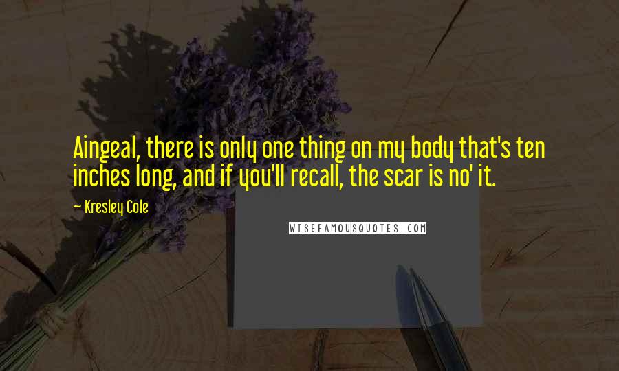 Kresley Cole Quotes: Aingeal, there is only one thing on my body that's ten inches long, and if you'll recall, the scar is no' it.