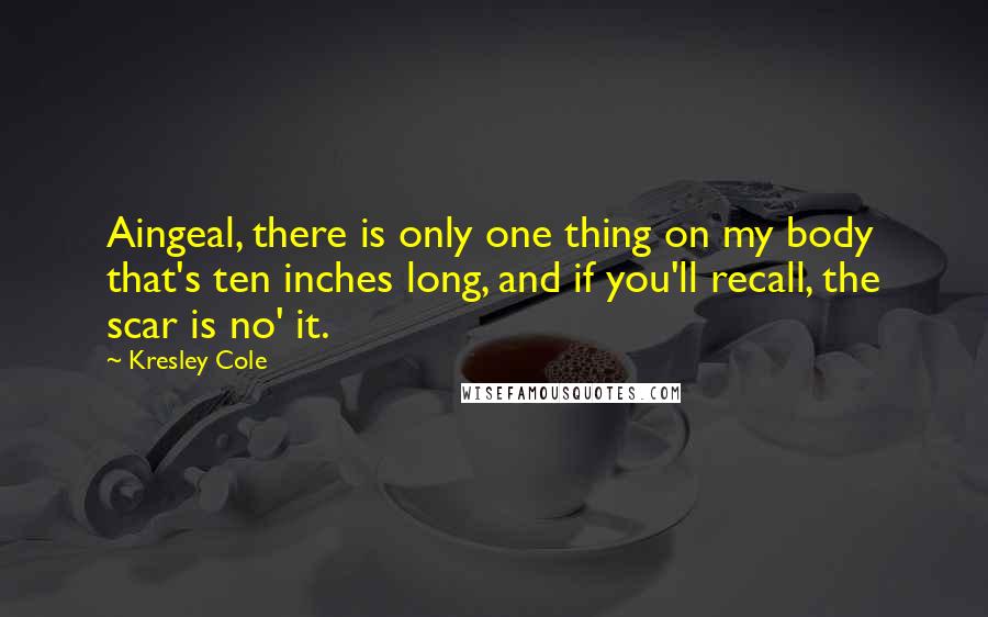Kresley Cole Quotes: Aingeal, there is only one thing on my body that's ten inches long, and if you'll recall, the scar is no' it.