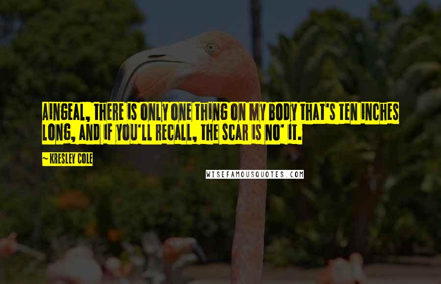 Kresley Cole Quotes: Aingeal, there is only one thing on my body that's ten inches long, and if you'll recall, the scar is no' it.