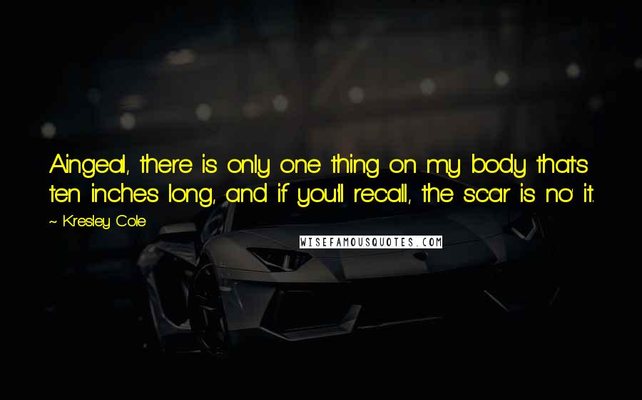 Kresley Cole Quotes: Aingeal, there is only one thing on my body that's ten inches long, and if you'll recall, the scar is no' it.