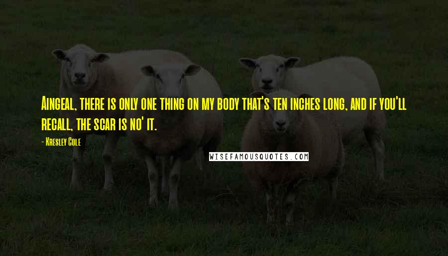 Kresley Cole Quotes: Aingeal, there is only one thing on my body that's ten inches long, and if you'll recall, the scar is no' it.