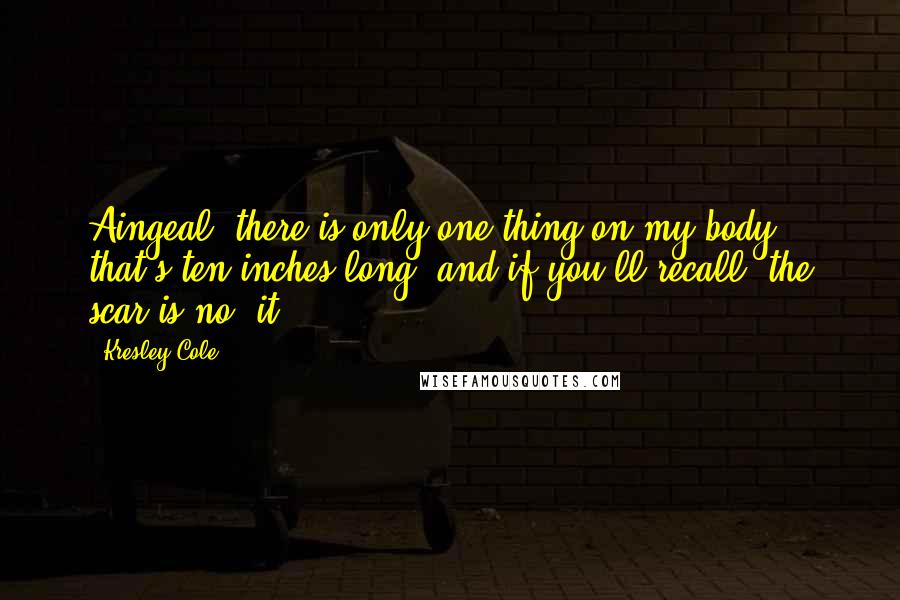Kresley Cole Quotes: Aingeal, there is only one thing on my body that's ten inches long, and if you'll recall, the scar is no' it.