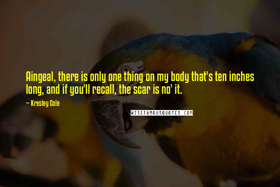Kresley Cole Quotes: Aingeal, there is only one thing on my body that's ten inches long, and if you'll recall, the scar is no' it.