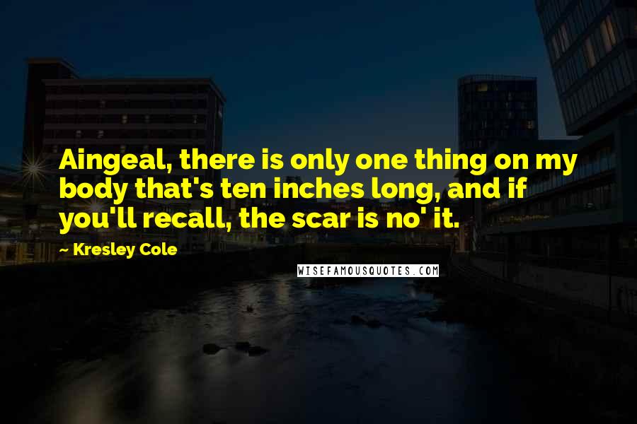 Kresley Cole Quotes: Aingeal, there is only one thing on my body that's ten inches long, and if you'll recall, the scar is no' it.