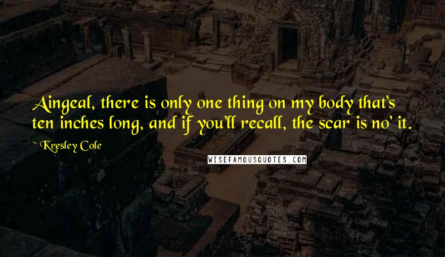 Kresley Cole Quotes: Aingeal, there is only one thing on my body that's ten inches long, and if you'll recall, the scar is no' it.