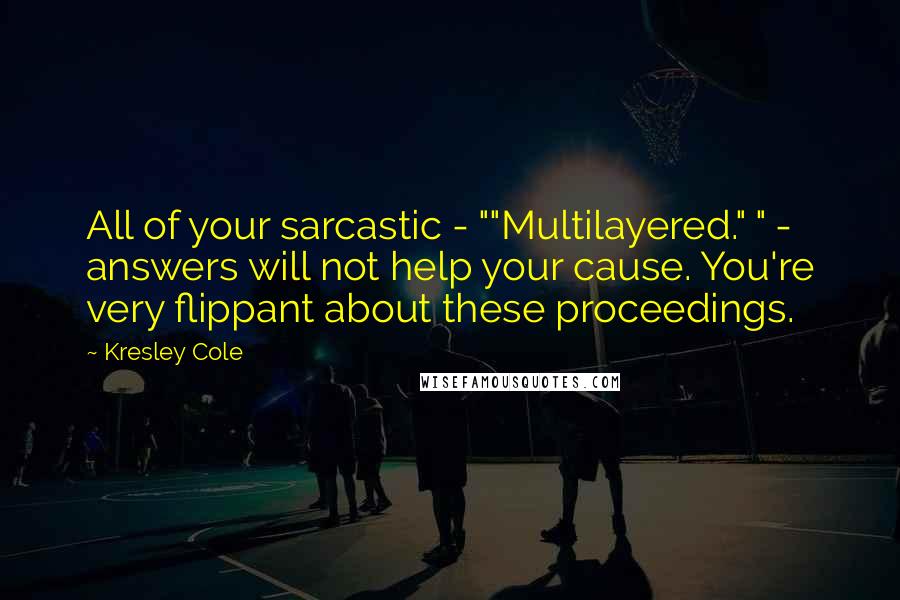 Kresley Cole Quotes: All of your sarcastic - ""Multilayered." " - answers will not help your cause. You're very flippant about these proceedings.