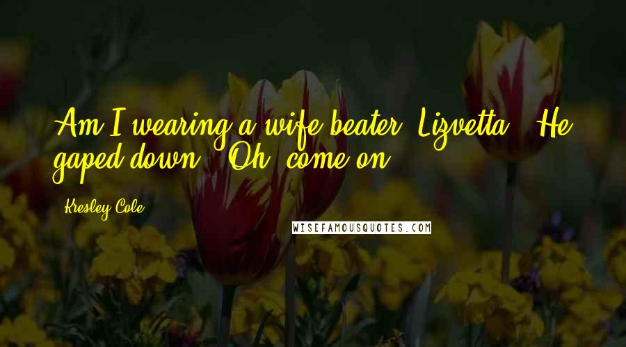 Kresley Cole Quotes: Am I wearing a wife-beater, Lizvetta?" He gaped down. "Oh, come on!