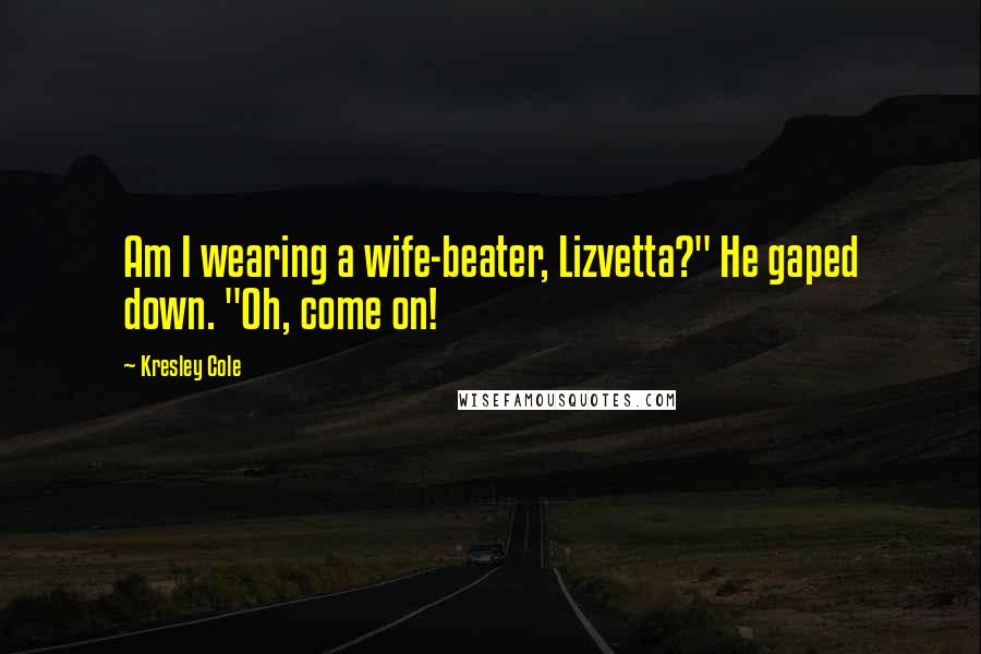 Kresley Cole Quotes: Am I wearing a wife-beater, Lizvetta?" He gaped down. "Oh, come on!