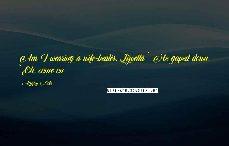 Kresley Cole Quotes: Am I wearing a wife-beater, Lizvetta?" He gaped down. "Oh, come on!