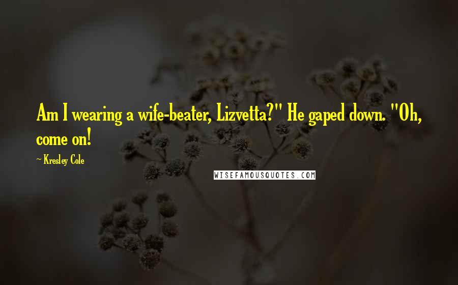 Kresley Cole Quotes: Am I wearing a wife-beater, Lizvetta?" He gaped down. "Oh, come on!