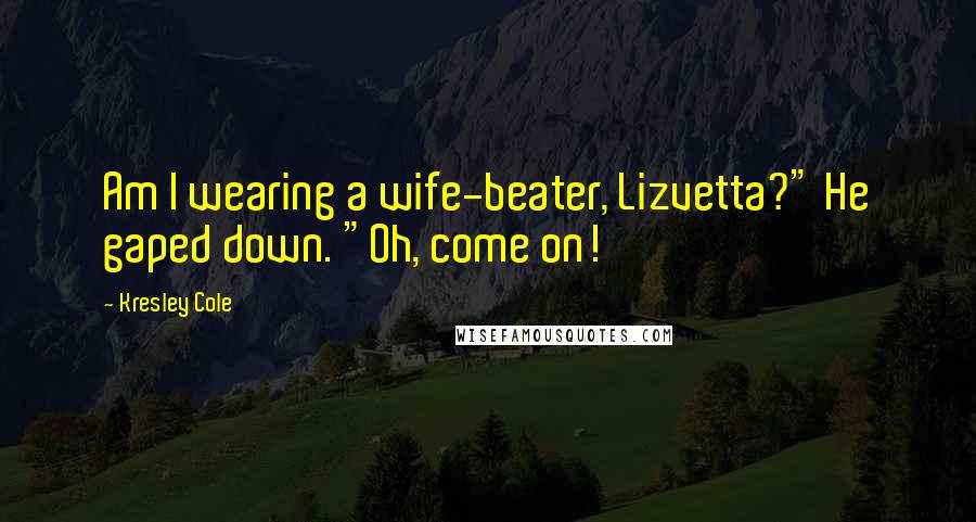 Kresley Cole Quotes: Am I wearing a wife-beater, Lizvetta?" He gaped down. "Oh, come on!