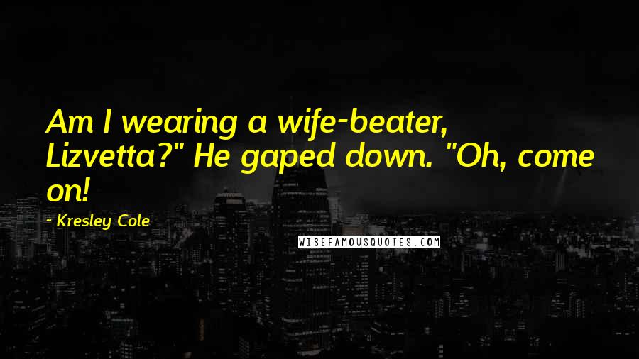 Kresley Cole Quotes: Am I wearing a wife-beater, Lizvetta?" He gaped down. "Oh, come on!
