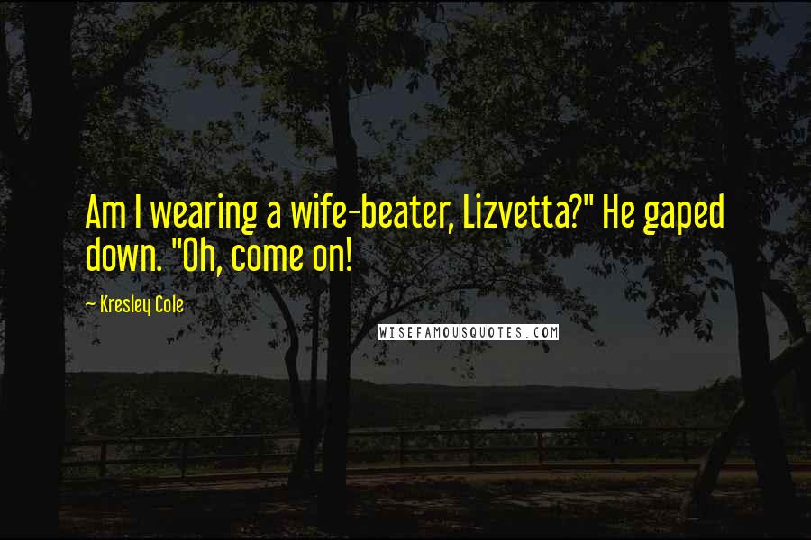 Kresley Cole Quotes: Am I wearing a wife-beater, Lizvetta?" He gaped down. "Oh, come on!