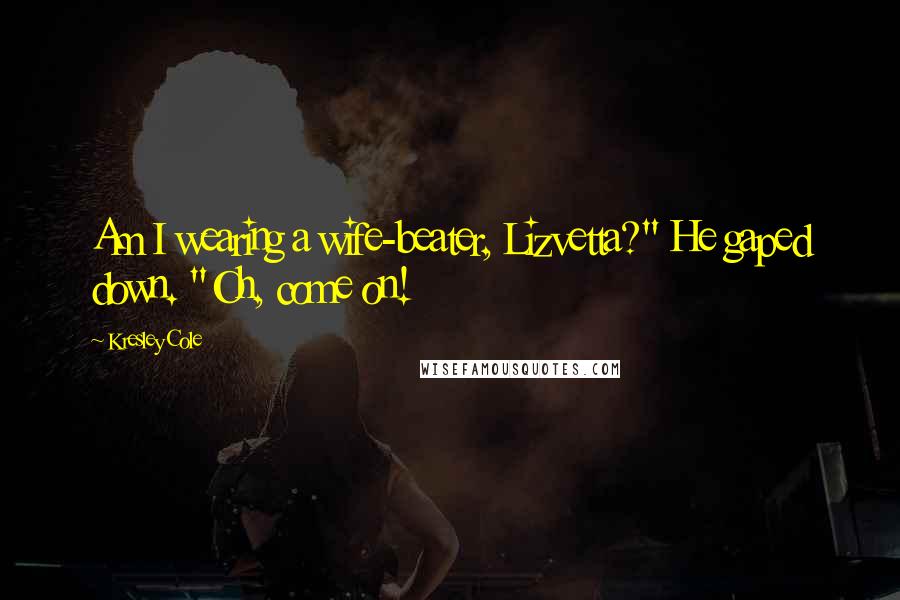 Kresley Cole Quotes: Am I wearing a wife-beater, Lizvetta?" He gaped down. "Oh, come on!