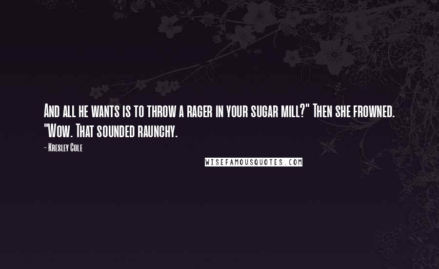 Kresley Cole Quotes: And all he wants is to throw a rager in your sugar mill?" Then she frowned. "Wow. That sounded raunchy.