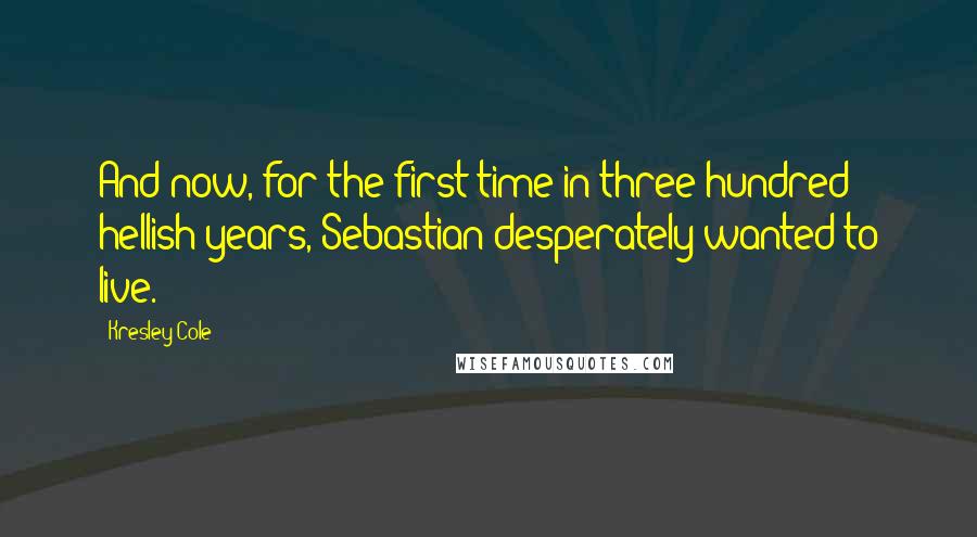 Kresley Cole Quotes: And now, for the first time in three hundred hellish years, Sebastian desperately wanted to live.