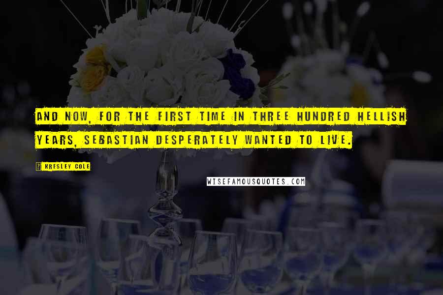 Kresley Cole Quotes: And now, for the first time in three hundred hellish years, Sebastian desperately wanted to live.