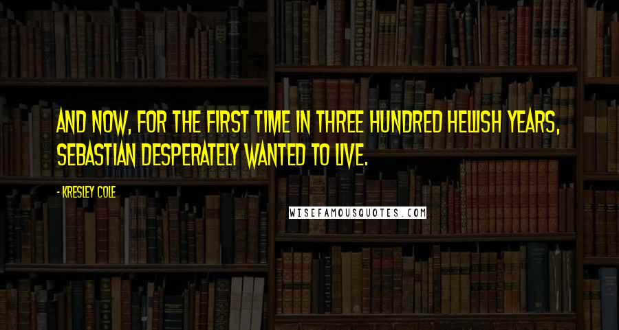 Kresley Cole Quotes: And now, for the first time in three hundred hellish years, Sebastian desperately wanted to live.