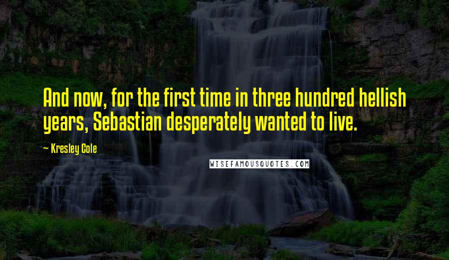 Kresley Cole Quotes: And now, for the first time in three hundred hellish years, Sebastian desperately wanted to live.